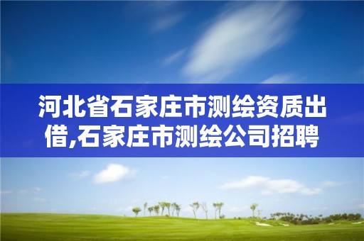 河北省石家庄市测绘资质出借,石家庄市测绘公司招聘