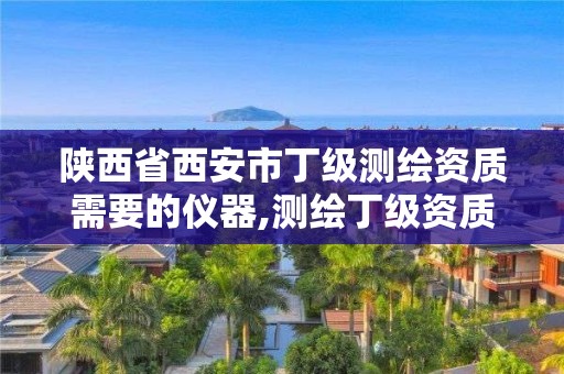 陕西省西安市丁级测绘资质需要的仪器,测绘丁级资质申报条件