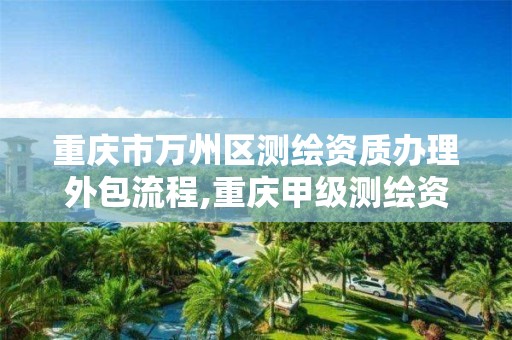 重庆市万州区测绘资质办理外包流程,重庆甲级测绘资质单位