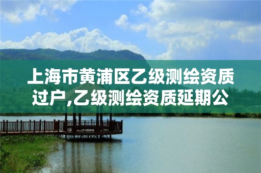 上海市黄浦区乙级测绘资质过户,乙级测绘资质延期公告