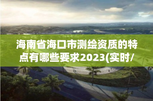 海南省海口市测绘资质的特点有哪些要求2023(实时/更新中)