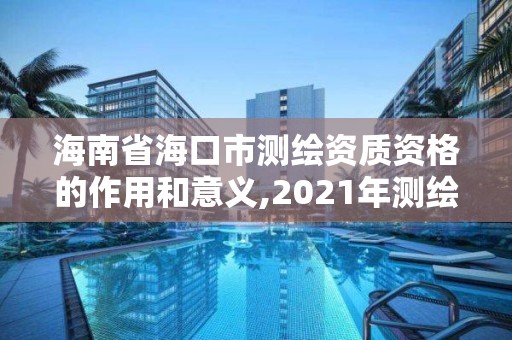 海南省海口市测绘资质资格的作用和意义,2021年测绘资质管理办法。