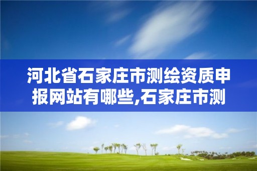 河北省石家庄市测绘资质申报网站有哪些,石家庄市测绘公司招聘