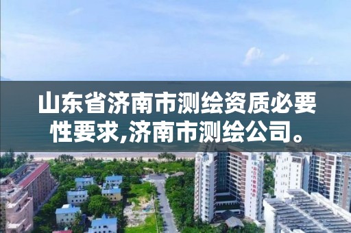 山东省济南市测绘资质必要性要求,济南市测绘公司。