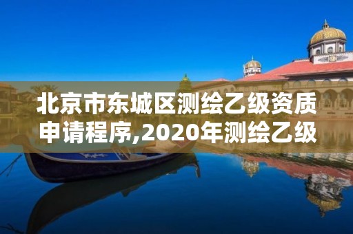 北京市东城区测绘乙级资质申请程序,2020年测绘乙级资质申报条件