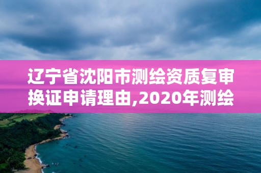 辽宁省沈阳市测绘资质复审换证申请理由,2020年测绘资质续期怎么办理。