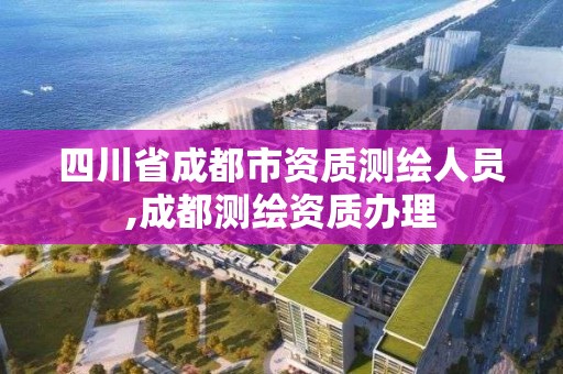 四川省成都市资质测绘人员,成都测绘资质办理