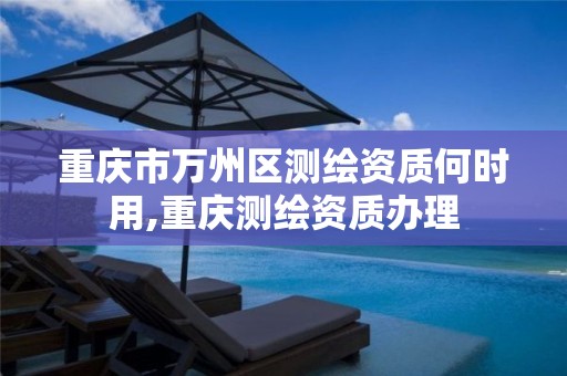 重庆市万州区测绘资质何时用,重庆测绘资质办理