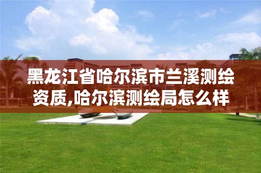 黑龙江省哈尔滨市兰溪测绘资质,哈尔滨测绘局怎么样