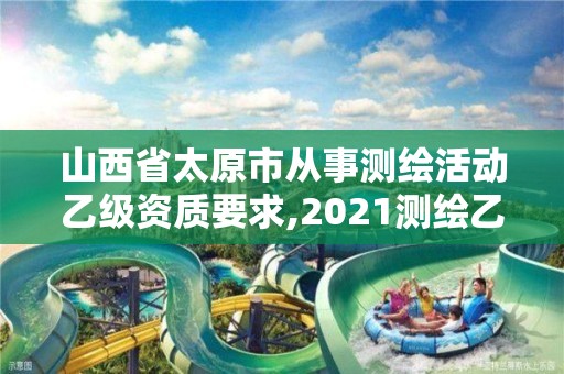 山西省太原市从事测绘活动乙级资质要求,2021测绘乙级资质要求。