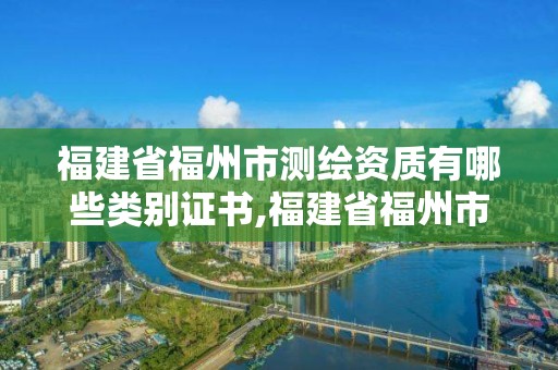 福建省福州市测绘资质有哪些类别证书,福建省福州市测绘资质有哪些类别证书的