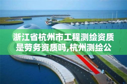 浙江省杭州市工程测绘资质是劳务资质吗,杭州测绘公司招聘