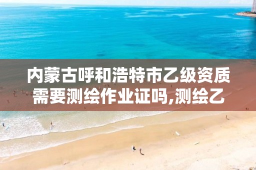 内蒙古呼和浩特市乙级资质需要测绘作业证吗,测绘乙级资质能做基坑监测吗。