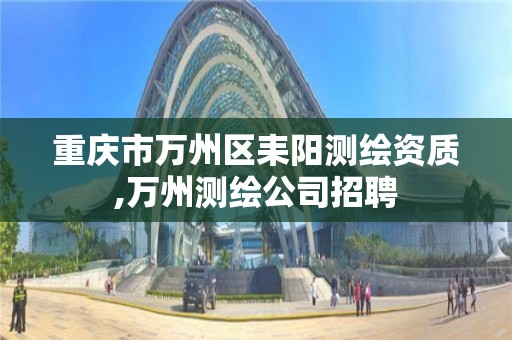 重庆市万州区耒阳测绘资质,万州测绘公司招聘