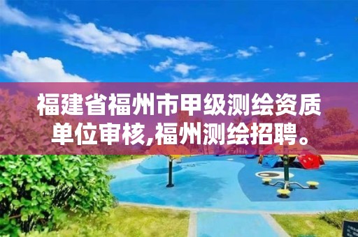 福建省福州市甲级测绘资质单位审核,福州测绘招聘。