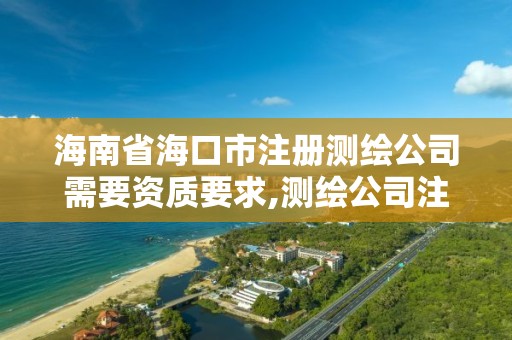 海南省海口市注册测绘公司需要资质要求,测绘公司注册资金要求。