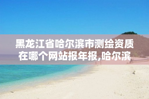 黑龙江省哈尔滨市测绘资质在哪个网站报年报,哈尔滨测绘招聘信息。