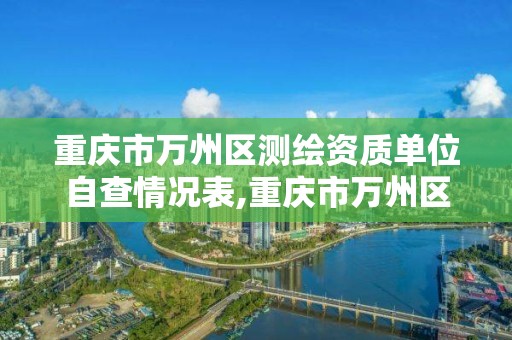 重庆市万州区测绘资质单位自查情况表,重庆市万州区测绘资质单位自查情况表最新