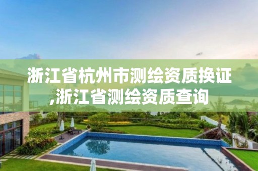 浙江省杭州市测绘资质换证,浙江省测绘资质查询