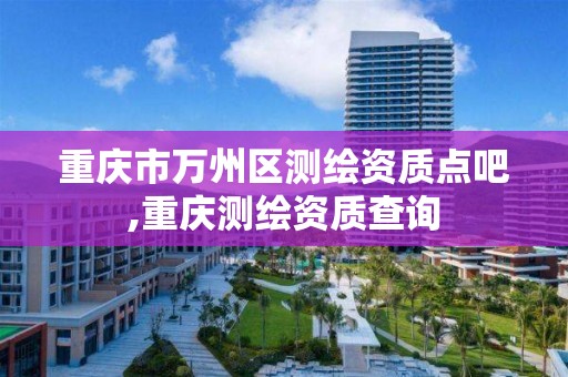 重庆市万州区测绘资质点吧,重庆测绘资质查询