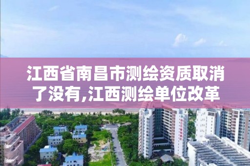 江西省南昌市测绘资质取消了没有,江西测绘单位改革