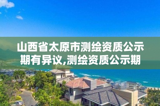 山西省太原市测绘资质公示期有异议,测绘资质公示期间有异议的