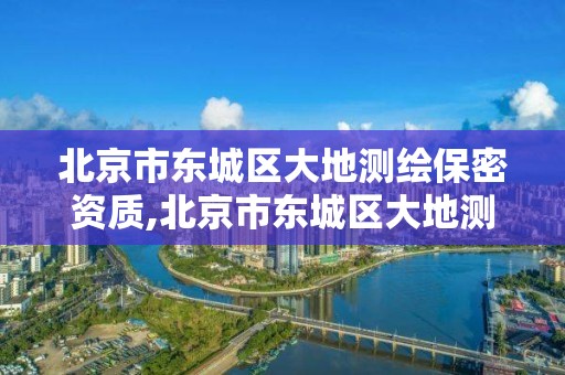 北京市东城区大地测绘保密资质,北京市东城区大地测绘保密资质公司