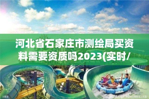 河北省石家庄市测绘局买资料需要资质吗2023(实时/更新中)