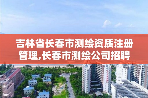 吉林省长春市测绘资质注册管理,长春市测绘公司招聘