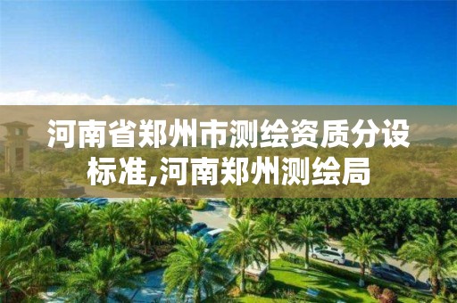 河南省郑州市测绘资质分设标准,河南郑州测绘局