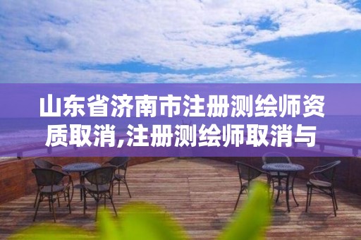 山东省济南市注册测绘师资质取消,注册测绘师取消与资质挂钩后的影响