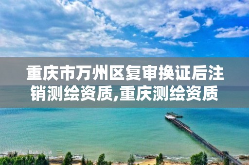 重庆市万州区复审换证后注销测绘资质,重庆测绘资质办理