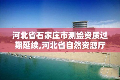 河北省石家庄市测绘资质过期延续,河北省自然资源厅关于延长测绘资质证书有效期的公告