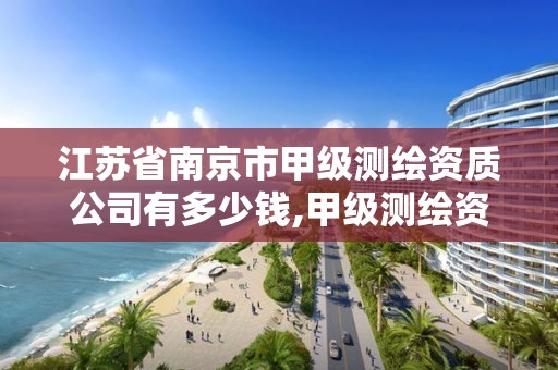 江苏省南京市甲级测绘资质公司有多少钱,甲级测绘资质单位名录2020。