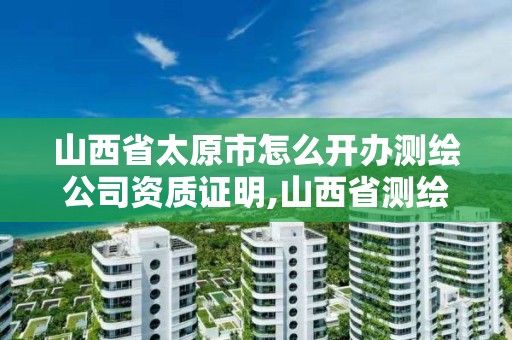 山西省太原市怎么开办测绘公司资质证明,山西省测绘资质申请。