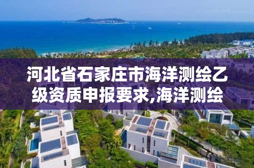 河北省石家庄市海洋测绘乙级资质申报要求,海洋测绘资质证书