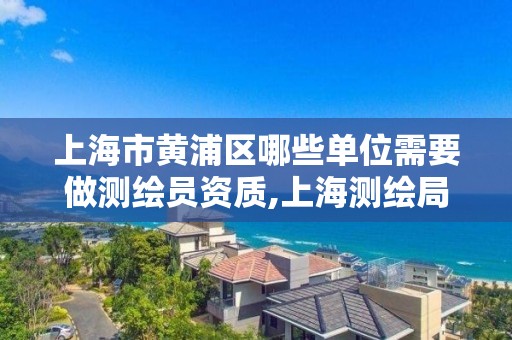 上海市黄浦区哪些单位需要做测绘员资质,上海测绘局招聘。