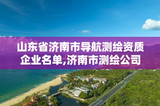 山东省济南市导航测绘资质企业名单,济南市测绘公司。