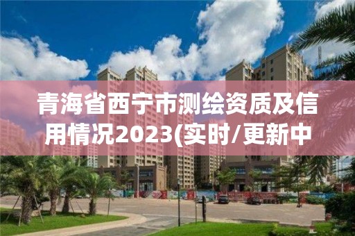 青海省西宁市测绘资质及信用情况2023(实时/更新中)