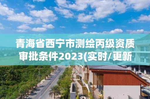 青海省西宁市测绘丙级资质审批条件2023(实时/更新中)