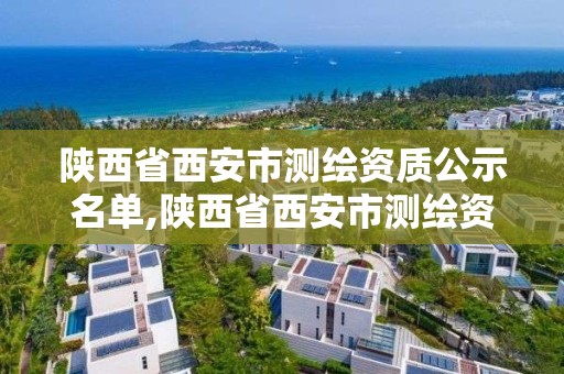 陕西省西安市测绘资质公示名单,陕西省西安市测绘资质公示名单公布