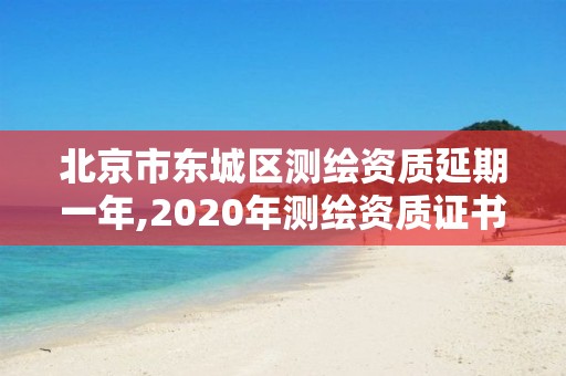 北京市东城区测绘资质延期一年,2020年测绘资质证书延期