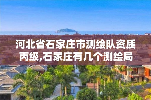 河北省石家庄市测绘队资质丙级,石家庄有几个测绘局