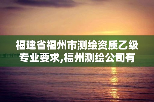 福建省福州市测绘资质乙级专业要求,福州测绘公司有几家