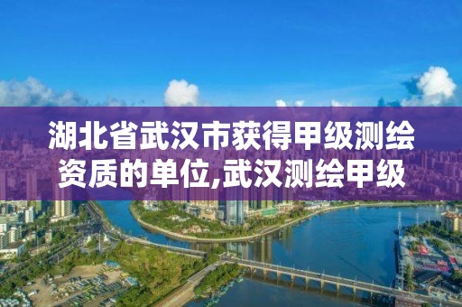 湖北省武汉市获得甲级测绘资质的单位,武汉测绘甲级资质公司。