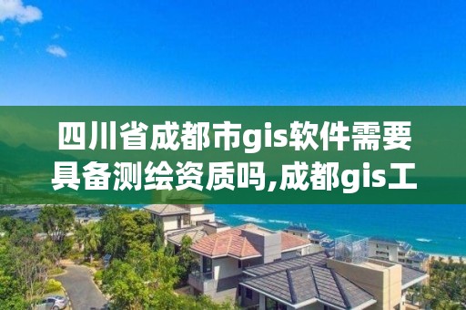 四川省成都市gis软件需要具备测绘资质吗,成都gis工程师招聘。