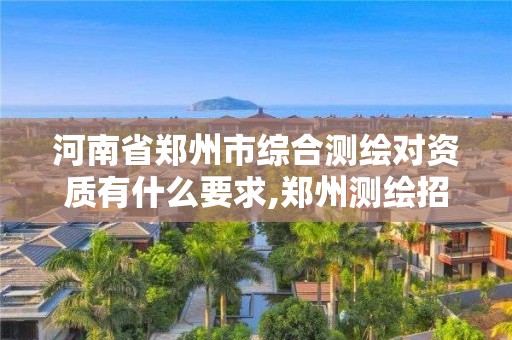 河南省郑州市综合测绘对资质有什么要求,郑州测绘招聘最新测绘招聘。