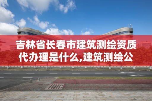 吉林省长春市建筑测绘资质代办理是什么,建筑测绘公司资质。