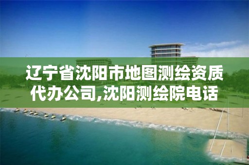 辽宁省沈阳市地图测绘资质代办公司,沈阳测绘院电话