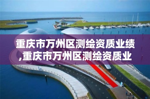 重庆市万州区测绘资质业绩,重庆市万州区测绘资质业绩公示